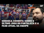 Thiago Minhoca comenta sobre o último jogo do Fortaleza e a fase atual da equipe