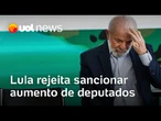 Lula rejeita sancionar aumento de deputados e avalia manter ônus com Congresso ou vetar proposta