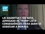 Lei Magnitsky: em nota, advogado de Trump lista consequências para quem se associar a Moraes