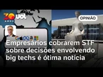 Empresários cobrarem STF sobre decisões arbitrárias envolvendo big techs é ótima notícia | José Fucs
