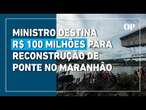 Ministro anuncia R$ 100 mi para reconstruir ponte que desabou na divisa entre Maranhão e Tocantins