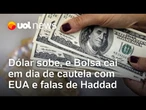 Dólar fecha em leve alta, e Bolsa cai por cautela com EUA e falas de Haddad