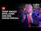 Trump ameaça Putin: Acabe com essa guerra ridícula | BASTIDORES CNN