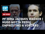 AO VIVO: Operação da PF mira Jaques Wagner; Hugo Motta pediu empréstimo a Vorcaro | OP NEWS