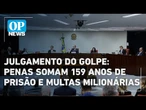 Julgamento do golpe: penas somam 159 anos de prisão e multas de mais de R$ 1 milhão l OP NEWS