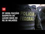 PF mira facção suspeita de lavar mais de R$ 30 milhões | BASTIDORES CNN