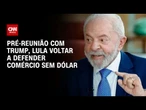 Antes de encontrar Trump, Lula volta a defender comércio com moedas locais | BASTIDORES CNN