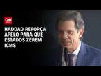 Haddad reforça apelo para que estados zerem ICMS | CNN 360º