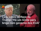 Lula diz que em taxação do Trump, ele precisa ter um 'limite' em briga contra americanos