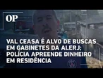 Val Ceasa é alvo de buscas em gabinetes da Alerj; polícia apreende R$ 166 mil na casa de deputado