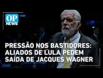 Pressão no Planalto: Aliados de Lula sugerem saída de Jaques Wagner | O POVO News