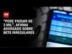 “Pode passar de 3 mil”, afirma advogado sobre bets irregulares | LIVE CNN