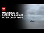 Maior navio de guerra da américa latina chega ao RS | AGORA CNN