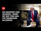 “Teremos uma paz duradoura na Europa”, diz Trump em encontro com Zelensky | BASTIDORES CNN