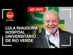 Ao vivo: Lula inaugura hospital universitário de Rio Verde