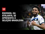 Éderson se apresenta à Seleção Brasileira, substituindo Wesley | HORA H