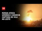 Rússia ataca Ucrânia e captura vila no leste do país | BASTIDORES CNN