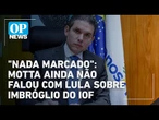 Motta quer "dialogar com todos" sobre impasse na derrubada do IOF | O POVO News