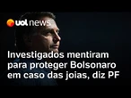 PF diz que investigados mentiram para proteger Bolsonaro em caso das joias