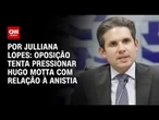 Análise: Oposição tenta pressionar Hugo Motta com relação à anistia | CNN 360º