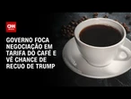 Governo foca negociação em tarifa do café e vê chance de recuo de Donald Trump | AGORA CNN