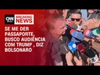 Se me der passaporte, busco audiência com Trump, diz Bolsonaro | LIVE CNN