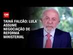 Tainá Falcão: Lula assume negociação de reforma ministerial | BASTIDORES CNN