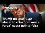 Trump diz que 'EUA atacarão o Irã com muita força' nesta quinta-feira e assumirão petróleo do país