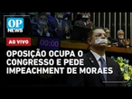 AO VIVO: Oposição promove obstrução na Câmara e no Senado e pede o impeachment de Moraes | OP NEWS