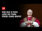 Especialista explica a importância de papa Leão XIV tomar posse como bispo de Roma | AGORA CNN