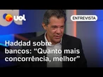 Haddad sobre desconcentração de bancos: 'Quanto mais concorrência, melhor, mas com regulação'