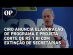 Ciro anuncia elaboração de programa e projeta corte de R$ 1 bi com extinção de 10 secretarias