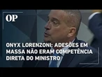 Onyx Lorenzoni: Adesões em massa não eram competência direta do ministro