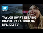 Taylor Swift está no Brasil e vai acompanhar jogo do noivo na Neo Quimica Arena, diz TV |O POVO NEWS