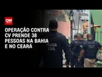 Operação contra Comando Vermelho na Bahia e no Ceará termina com 38 presos | CNN PRIME TIME
