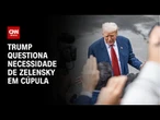 Rússia x Ucrânia: Trump questiona necessidade de Zelensky em Cúpula | BASTIDORES CNN