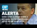 Saiba quem alertou sobre a situação do presidente Lula antes de ida ao hospital | O POVO NEWS