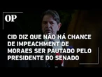 Cid Gomes diz que Davi Alcolumbre, presidente do Senado, não colocará impeachment de Moraes em pauta