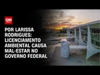 Análise: Projeto que muda as regras do licenciamento ambiental gera mal-estar no governo | CNN 360º