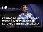 Capitão da seleção de Cabo Verde é investigado por estupro contra brasileira