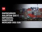 Empresários alertam governo de que é impossível substituir mercado dos EUA | CNN ARENA