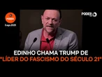 Edinho chama Trump de "maior líder do fascismo do século 21"