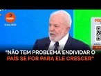 Não tem problema endividar o país se for para ele crescer, diz Lula
