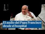 El mensaje en audio que el Papa Francisco ha enviado desde el hospital