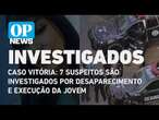 Caso Vitória: 7 suspeitos são investigados por desaparecimento e execução da jovem | O POVO NEWS