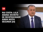 Lula assina decreto de reciprocidade ainda nesta segunda (14), diz Rui Costa | CNN 360º