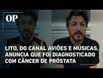Lito Sousa, do Canal Aviões e Músicas, anuncia que foi diagnosticado com câncer de próstata