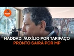 Auxílio por tarifaço está pronto na Fazenda e virá por MP, diz Haddad