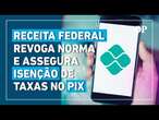 Receita Federal revoga norma e governo garante isenção de taxas no Pix