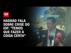 Temos que fazer a coisa certa, diz Haddad após derrubada do IOF | LIVE CNN